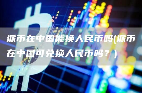 派币在中国能换人民币吗 - 派币在中国可兑换人民币吗？